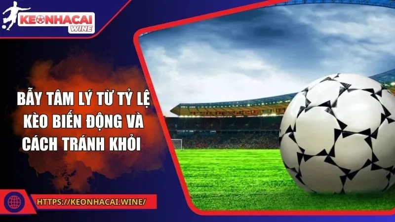 Bẫy Tâm Lý Từ Tỷ Lệ Kèo Biến Động Và Cách Tránh Khỏi